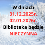 W dniach 31.12.2025r. 02.01.2026r. Biblioteka będzie NIECZYNNA